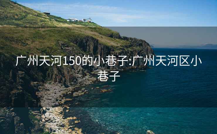 廣州天河150的小巷子:廣州天河區(qū)小巷子