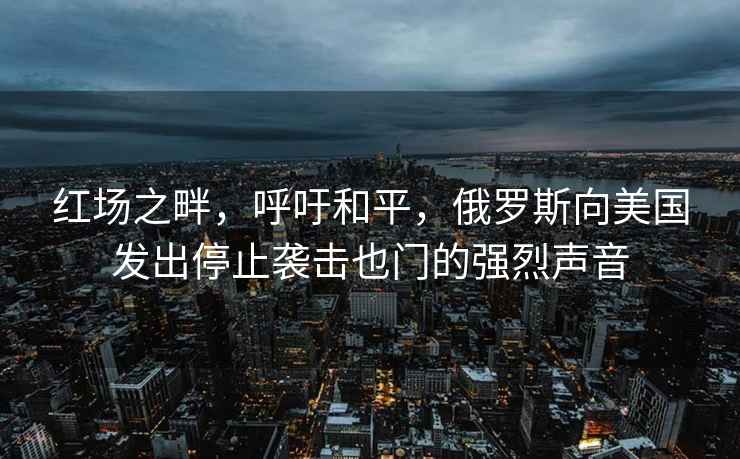 紅場(chǎng)之畔，呼吁和平，俄羅斯向美國(guó)發(fā)出停止襲擊也門(mén)的強(qiáng)烈聲音