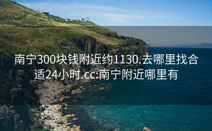 南寧300塊錢(qián)附近約1130.去哪里找合適24小時(shí).cc:南寧附近哪里有