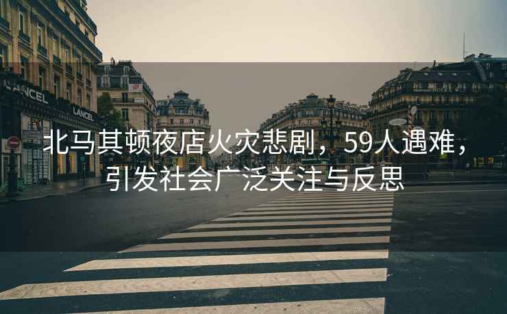 北馬其頓夜店火災(zāi)悲劇，59人遇難，引發(fā)社會(huì)廣泛關(guān)注與反思