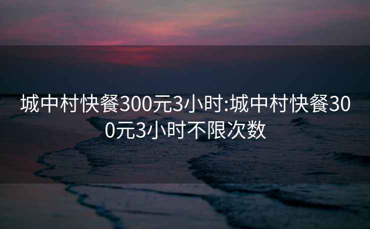 城中村快餐300元3小時(shí):城中村快餐300元3小時(shí)不限次數(shù)