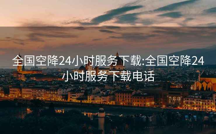 全國(guó)空降24小時(shí)服務(wù)下載:全國(guó)空降24小時(shí)服務(wù)下載電話