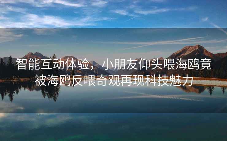 智能互動(dòng)體驗(yàn)，小朋友仰頭喂海鷗竟被海鷗反喂奇觀再現(xiàn)科技魅力