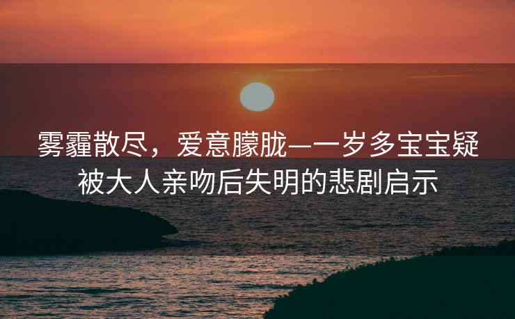 霧霾散盡，愛(ài)意朦朧—一歲多寶寶疑被大人親吻后失明的悲劇啟示