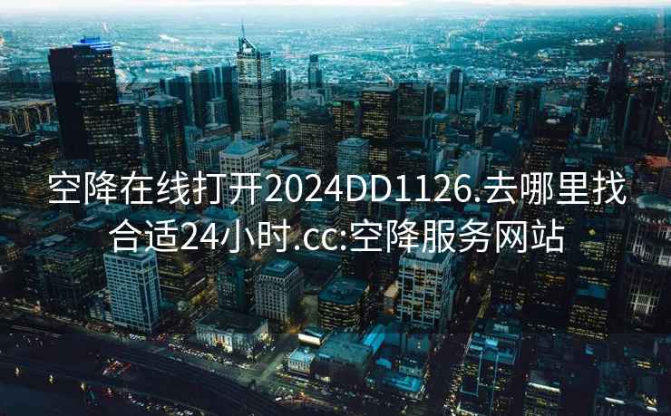 空降在線打開2024DD1126.去哪里找合適24小時.cc:空降服務網(wǎng)站
