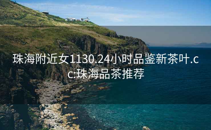 珠海附近女1130.24小時品鑒新茶葉.cc:珠海品茶推薦