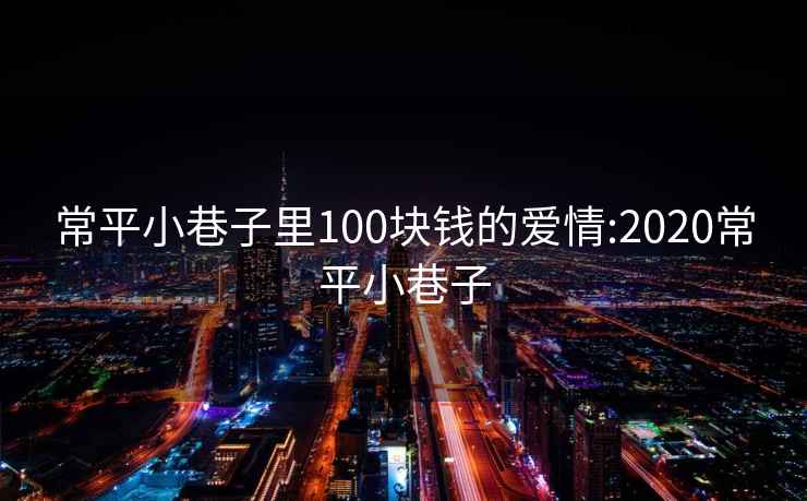 常平小巷子里100塊錢的愛情:2020常平小巷子