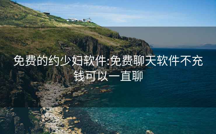免費(fèi)的約少婦軟件:免費(fèi)聊天軟件不充錢(qián)可以一直聊