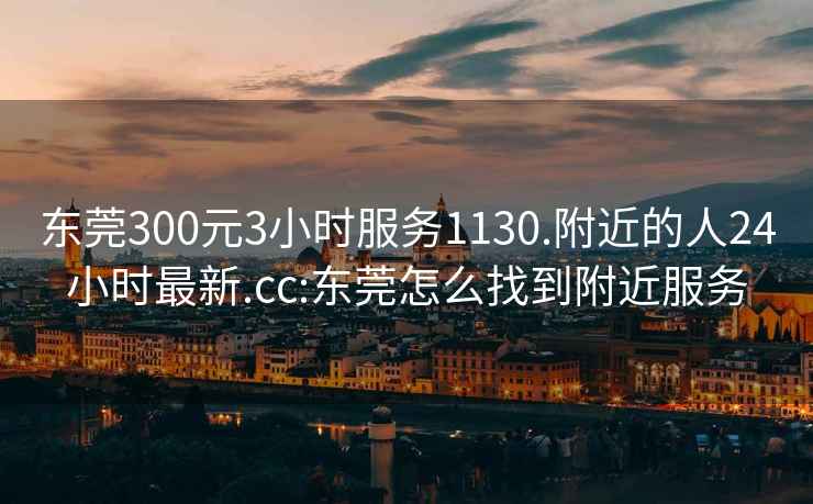 東莞300元3小時服務(wù)1130.附近的人24小時最新.cc:東莞怎么找到附近服務(wù)