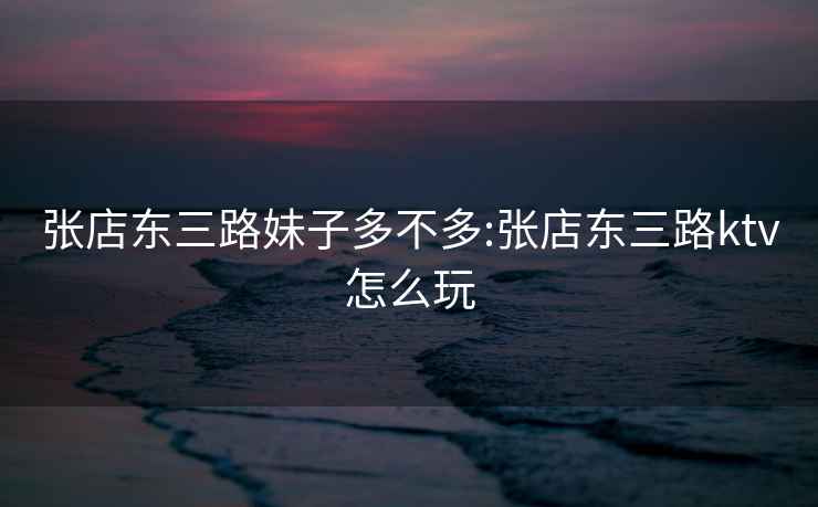 張店東三路妹子多不多:張店東三路ktv怎么玩