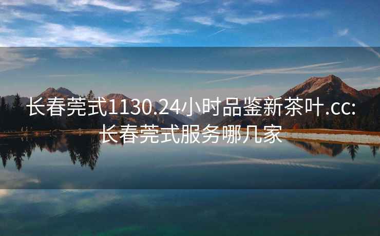 長春莞式1130.24小時品鑒新茶葉.cc:長春莞式服務(wù)哪幾家