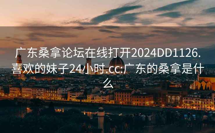 廣東桑拿論壇在線打開(kāi)2024DD1126.喜歡的妹子24小時(shí).cc:廣東的桑拿是什么