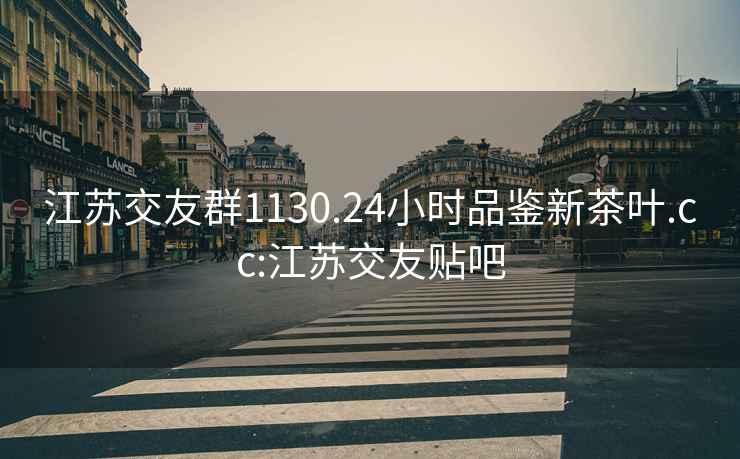 江蘇交友群1130.24小時(shí)品鑒新茶葉.cc:江蘇交友貼吧