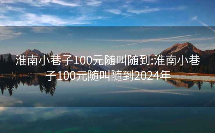 淮南小巷子100元隨叫隨到:淮南小巷子100元隨叫隨到2024年