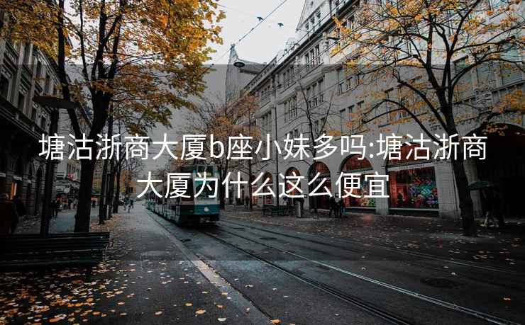塘沽浙商大廈b座小妹多嗎:塘沽浙商大廈為什么這么便宜