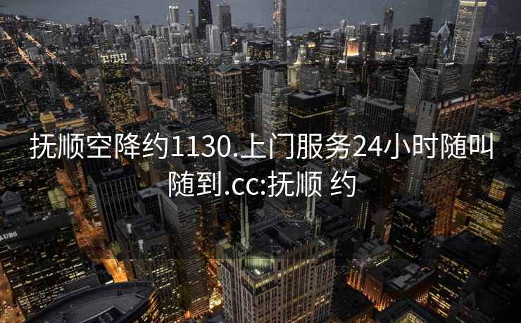 撫順空降約1130.上門(mén)服務(wù)24小時(shí)隨叫隨到.cc:撫順 約