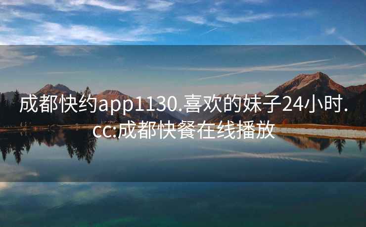 成都快約app1130.喜歡的妹子24小時(shí).cc:成都快餐在線播放