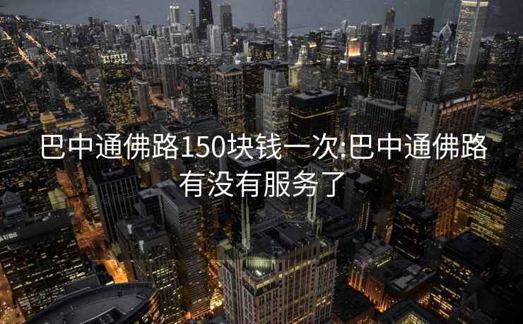 巴中通佛路150塊錢一次:巴中通佛路有沒(méi)有服務(wù)了