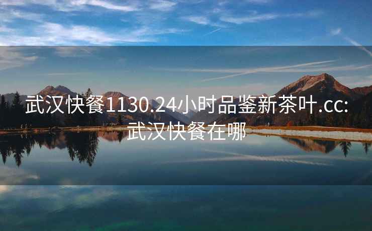 武漢快餐1130.24小時品鑒新茶葉.cc:武漢快餐在哪