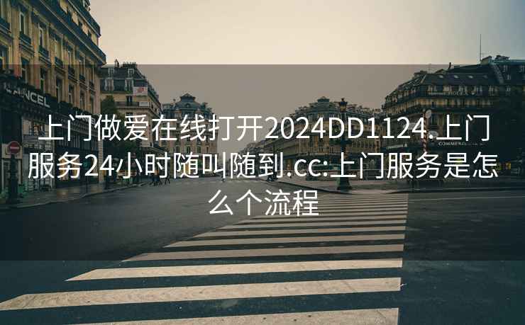 上門做愛在線打開2024DD1124.上門服務(wù)24小時隨叫隨到.cc:上門服務(wù)是怎么個流程