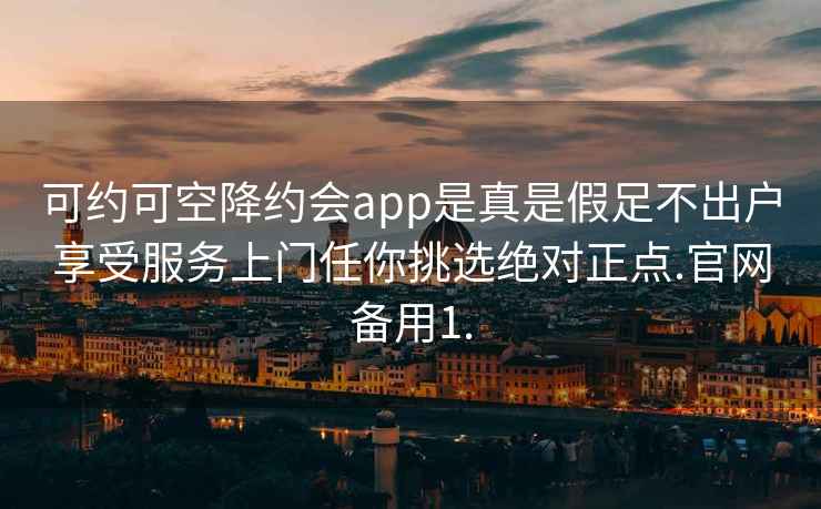 可約可空降約會app是真是假足不出戶享受服務上門任你挑選絕對正點.官網備用1.
