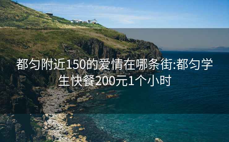 都勻附近150的愛情在哪條街:都勻?qū)W生快餐200元1個(gè)小時(shí)