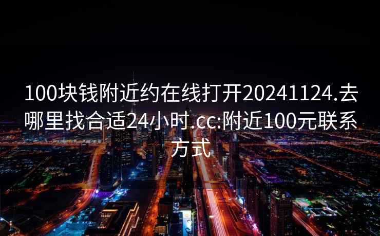 100塊錢附近約在線打開20241124.去哪里找合適24小時(shí).cc:附近100元聯(lián)系方式