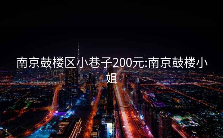 南京鼓樓區(qū)小巷子200元:南京鼓樓小姐