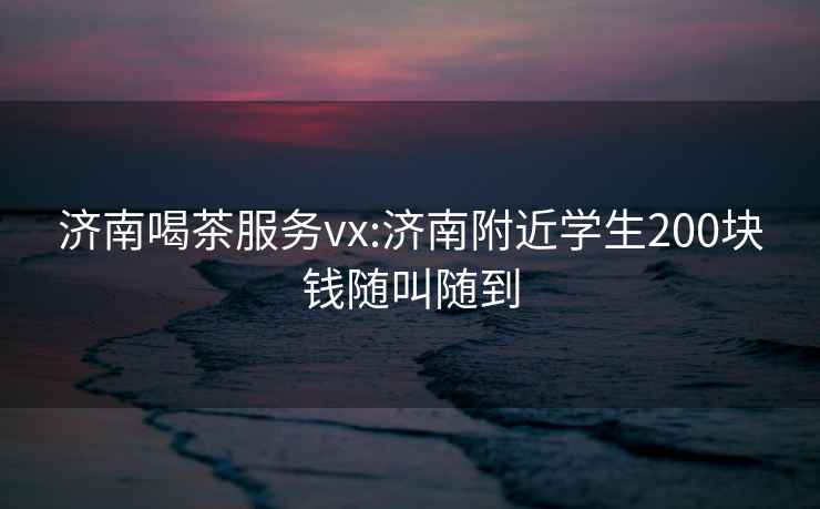 濟(jì)南喝茶服務(wù)vx:濟(jì)南附近學(xué)生200塊錢隨叫隨到