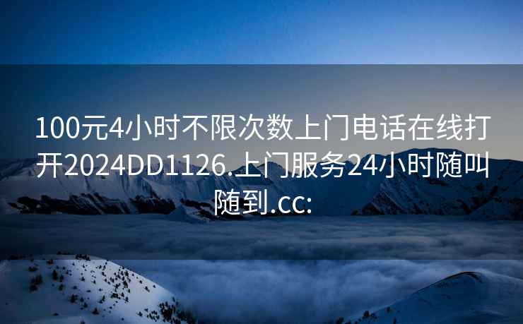 100元4小時不限次數(shù)上門電話在線打開2024DD1126.上門服務24小時隨叫隨到.cc: