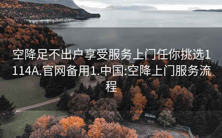 空降足不出戶享受服務上門任你挑選1114A.官網(wǎng)備用1.中國:空降上門服務流程