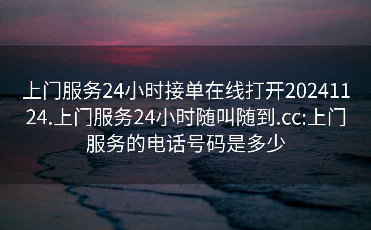 上門服務24小時接單在線打開20241124.上門服務24小時隨叫隨到.cc:上門服務的電話號碼是多少