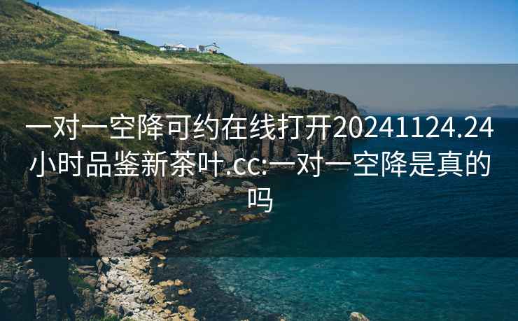 一對一空降可約在線打開20241124.24小時品鑒新茶葉.cc:一對一空降是真的嗎