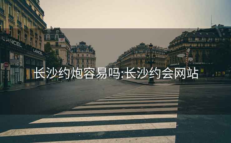長(zhǎng)沙約炮容易嗎:長(zhǎng)沙約會(huì)網(wǎng)站