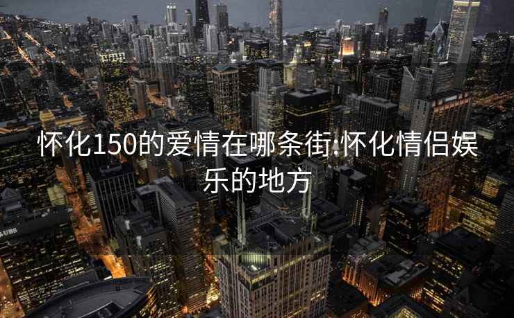 懷化150的愛情在哪條街:懷化情侶娛樂的地方