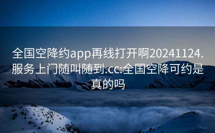 全國(guó)空降約app再線(xiàn)打開(kāi)啊20241124.服務(wù)上門(mén)隨叫隨到.cc:全國(guó)空降可約是真的嗎