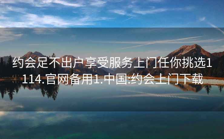 約會(huì)足不出戶享受服務(wù)上門任你挑選1114.官網(wǎng)備用1.中國(guó):約會(huì)上門下載