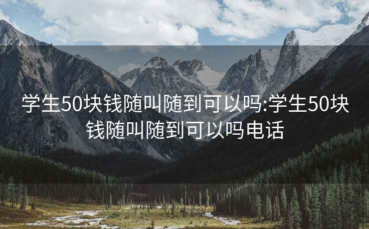 學生50塊錢隨叫隨到可以嗎:學生50塊錢隨叫隨到可以嗎電話