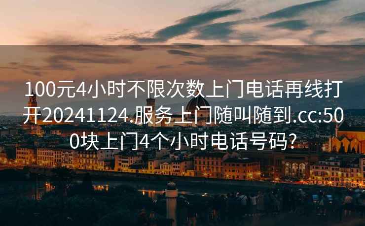 100元4小時(shí)不限次數(shù)上門電話再線打開20241124.服務(wù)上門隨叫隨到.cc:500塊上門4個(gè)小時(shí)電話號(hào)碼?