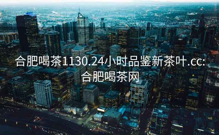 合肥喝茶1130.24小時(shí)品鑒新茶葉.cc:合肥喝茶網(wǎng)