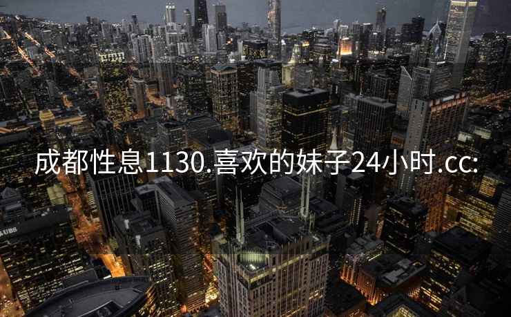 成都性息1130.喜歡的妹子24小時.cc: