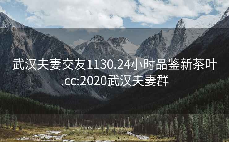武漢夫妻交友1130.24小時品鑒新茶葉.cc:2020武漢夫妻群