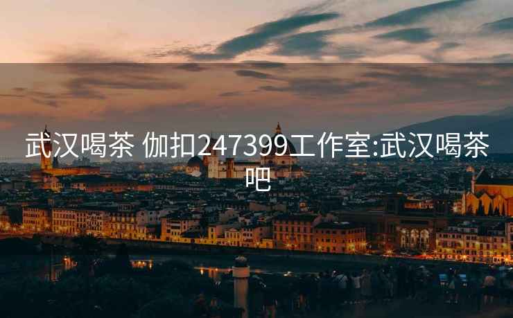 武漢喝茶 伽扣247399工作室:武漢喝茶吧