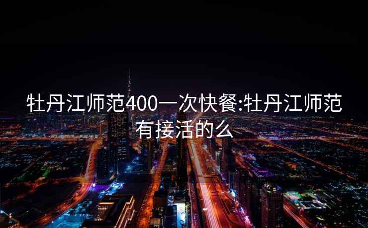 牡丹江師范400一次快餐:牡丹江師范有接活的么