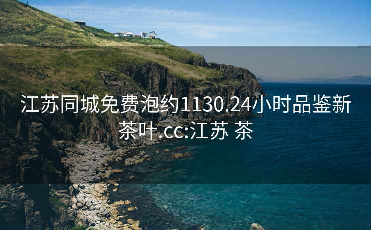 江蘇同城免費(fèi)泡約1130.24小時(shí)品鑒新茶葉.cc:江蘇 茶
