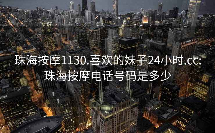 珠海按摩1130.喜歡的妹子24小時.cc:珠海按摩電話號碼是多少