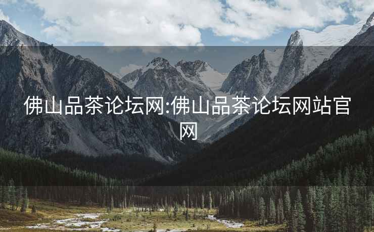 佛山品茶論壇網(wǎng):佛山品茶論壇網(wǎng)站官網(wǎng)
