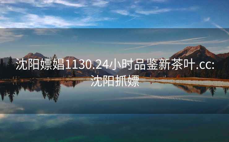 沈陽(yáng)嫖娼1130.24小時(shí)品鑒新茶葉.cc:沈陽(yáng)抓嫖