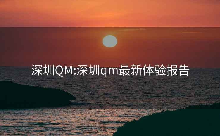 深圳QM:深圳qm最新體驗(yàn)報(bào)告