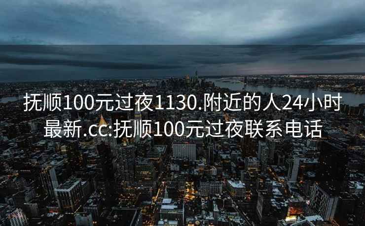 撫順100元過夜1130.附近的人24小時最新.cc:撫順100元過夜聯(lián)系電話